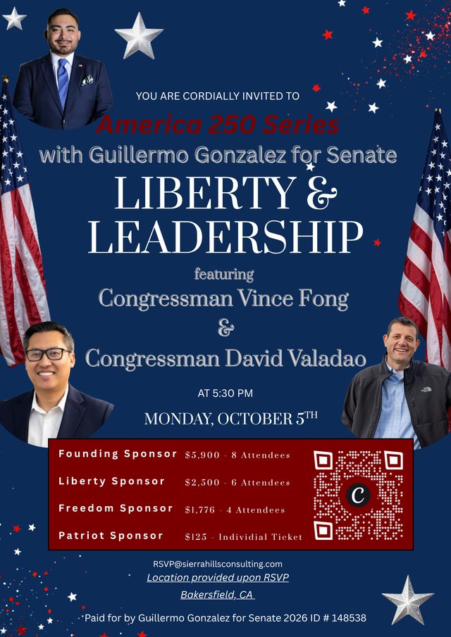 Flyer: You are cordially invited to the America 250 Series with Guillermo Gonzalez for Senate, Liberty & Leadership, featuring Congressman Vince Fong and Congressman David Valadao. Monday, October 5th at 5:30 PM, Bakersfield, CA. Location provided upon RSVP.